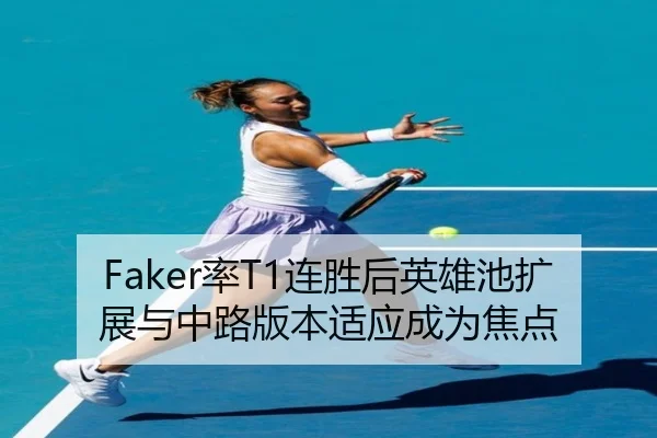 Faker率T1连胜后英雄池扩展与中路版本适应成为焦点