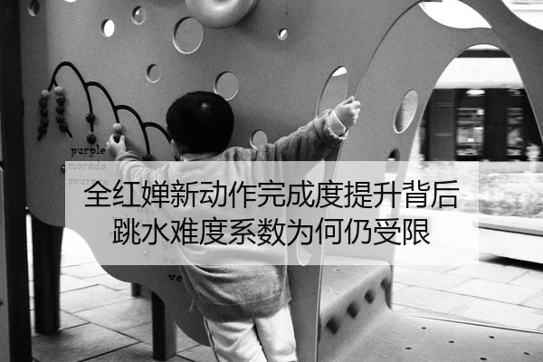 全红婵新动作完成度提升背后 跳水难度系数为何仍受限