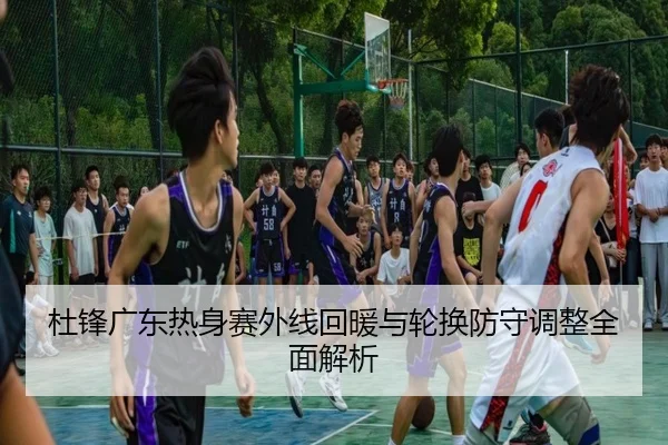 杜锋广东热身赛外线回暖与轮换防守调整全面解析